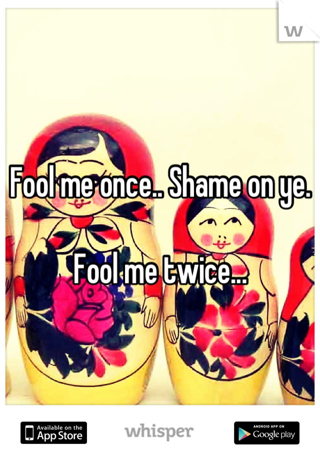 Fool me once.. Shame on ye.

Fool me twice...