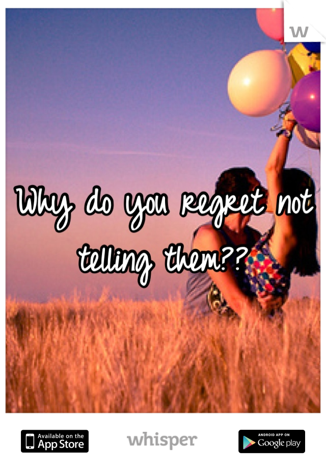 Why do you regret not telling them??