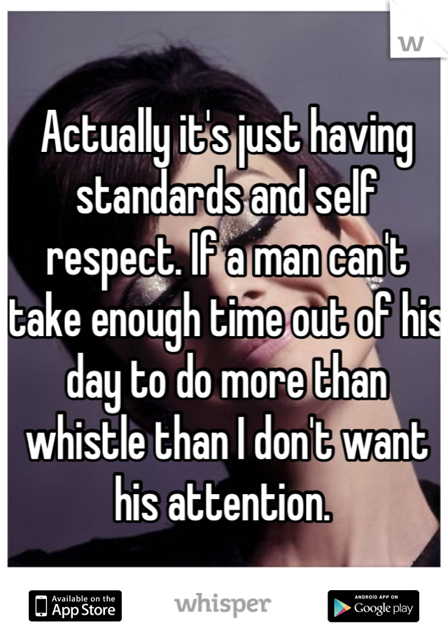 Actually it's just having standards and self respect. If a man can't take enough time out of his day to do more than whistle than I don't want his attention. 