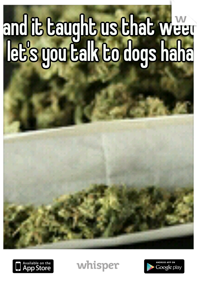 and it taught us that weed let's you talk to dogs haha!