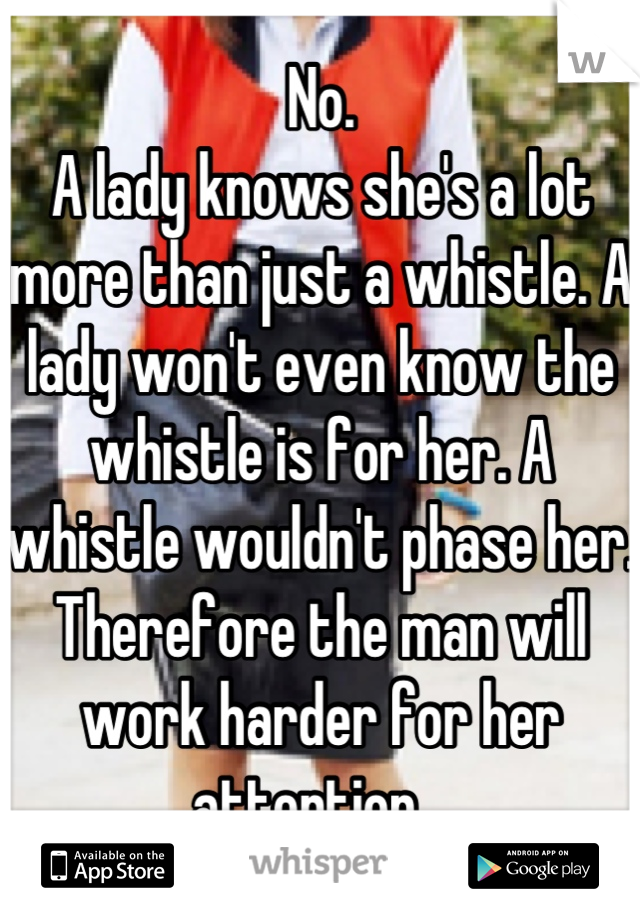 No. 
A lady knows she's a lot more than just a whistle. A lady won't even know the whistle is for her. A whistle wouldn't phase her. Therefore the man will work harder for her attention...