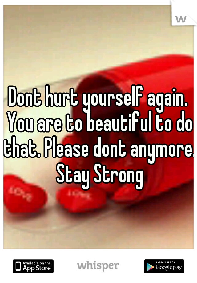 Dont hurt yourself again. You are to beautiful to do that. Please dont anymore. Stay Strong