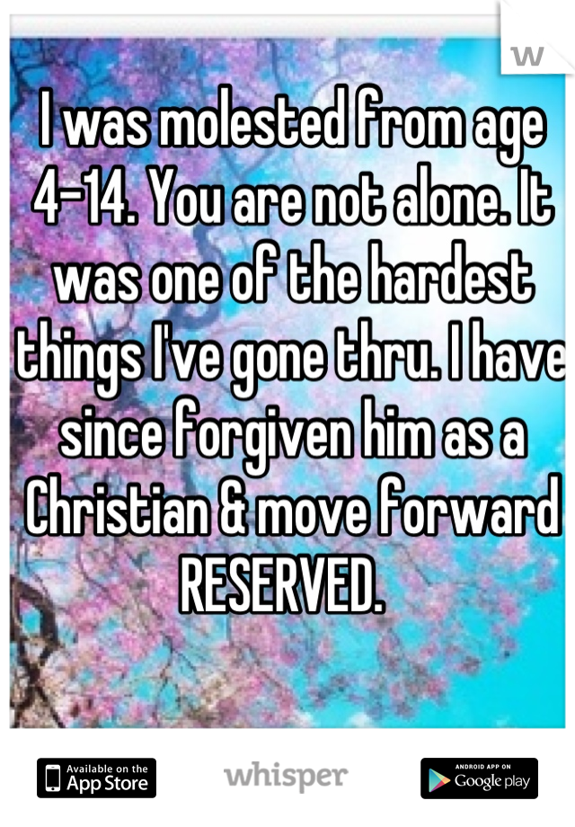 I was molested from age 4-14. You are not alone. It was one of the hardest things I've gone thru. I have since forgiven him as a Christian & move forward RESERVED.  