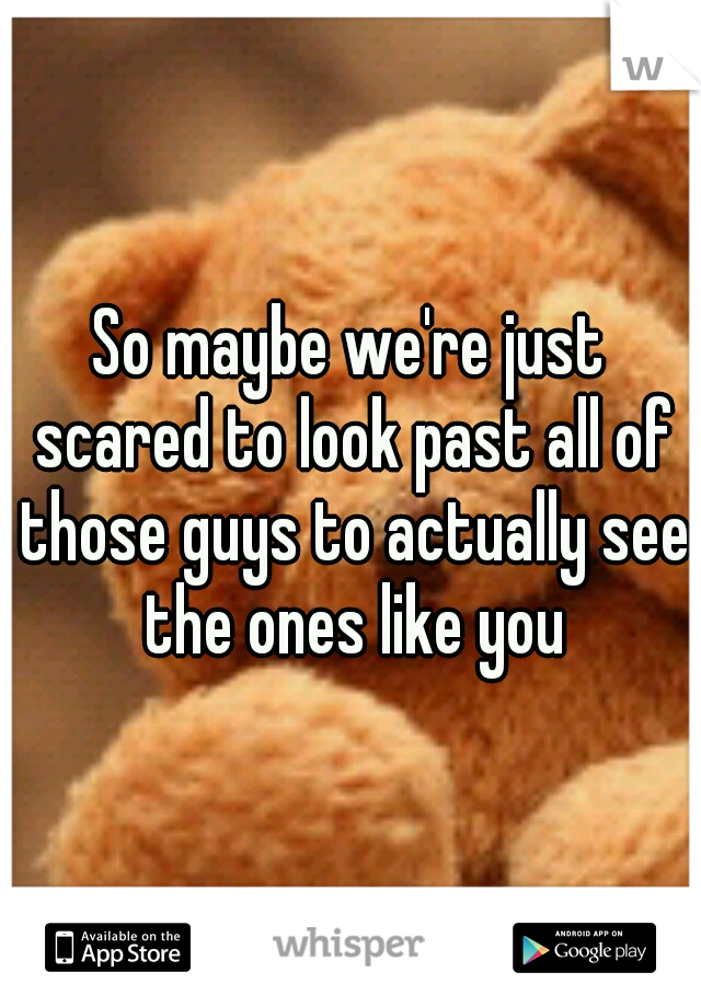 So maybe we're just scared to look past all of those guys to actually see the ones like you