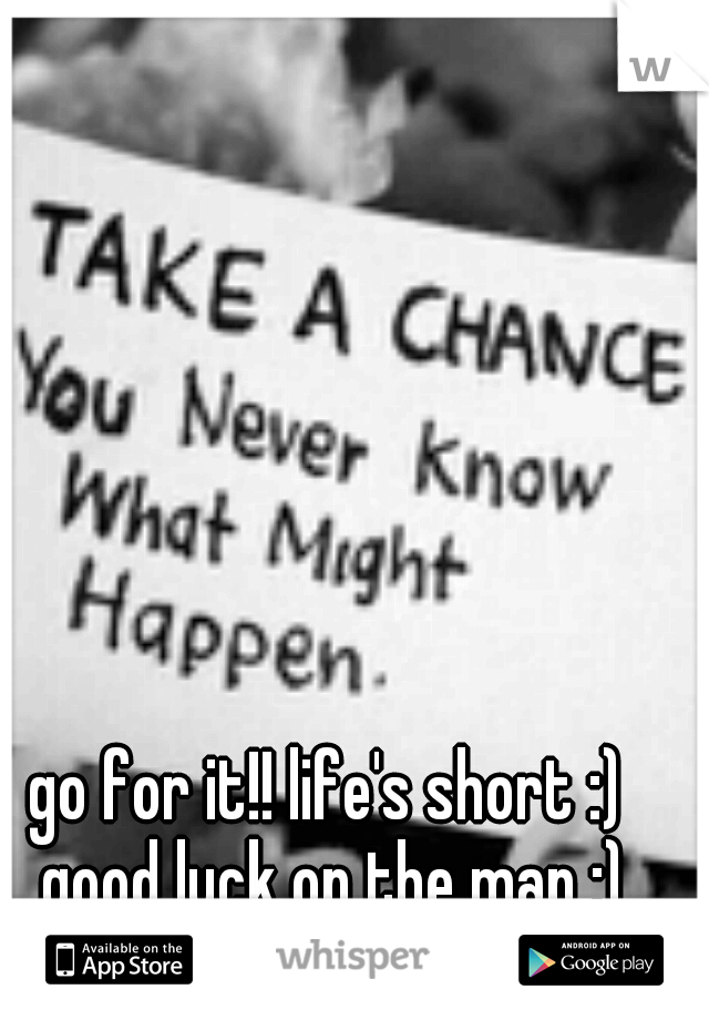go for it!! life's short :) good luck on the man :)