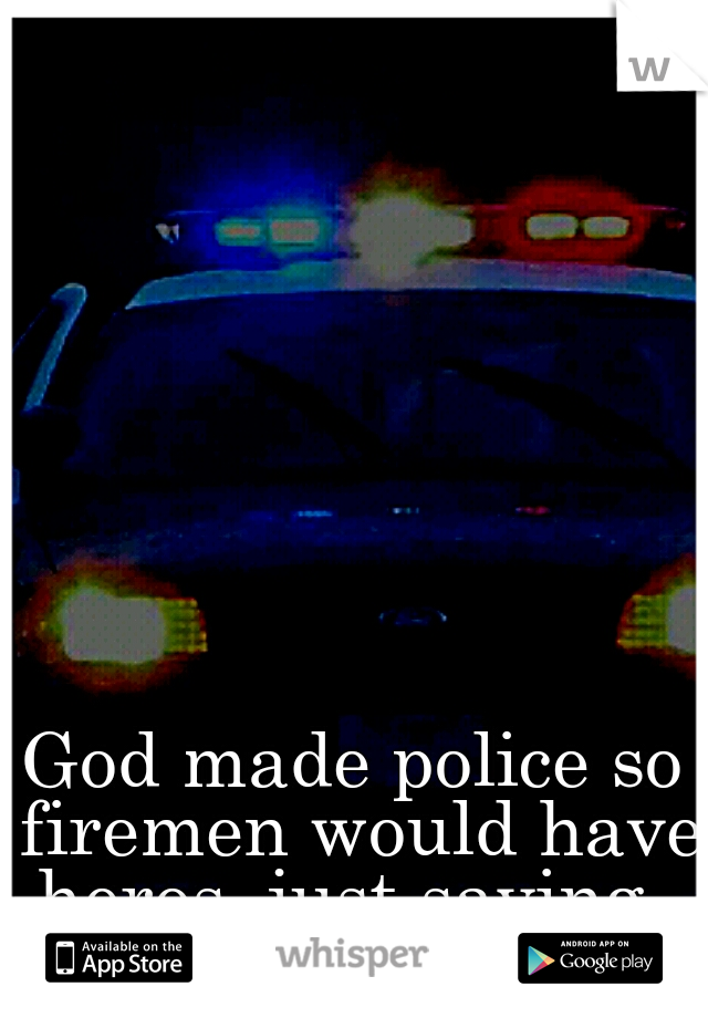 God made police so firemen would have heros, just saying. 