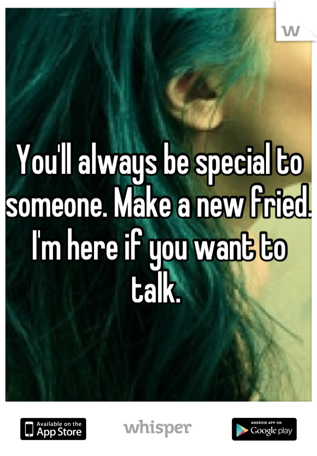 You'll always be special to someone. Make a new fried. I'm here if you want to talk. 
