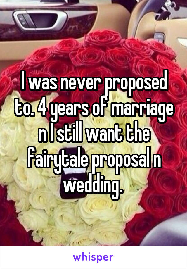 I was never proposed to. 4 years of marriage n I still want the fairytale proposal n wedding. 