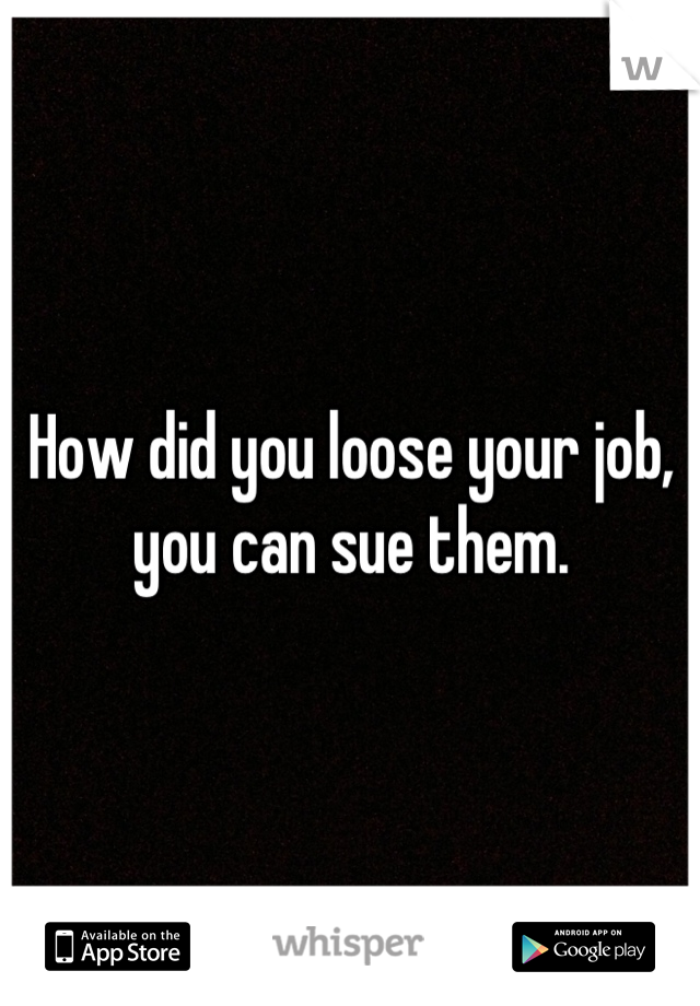 How did you loose your job, you can sue them.