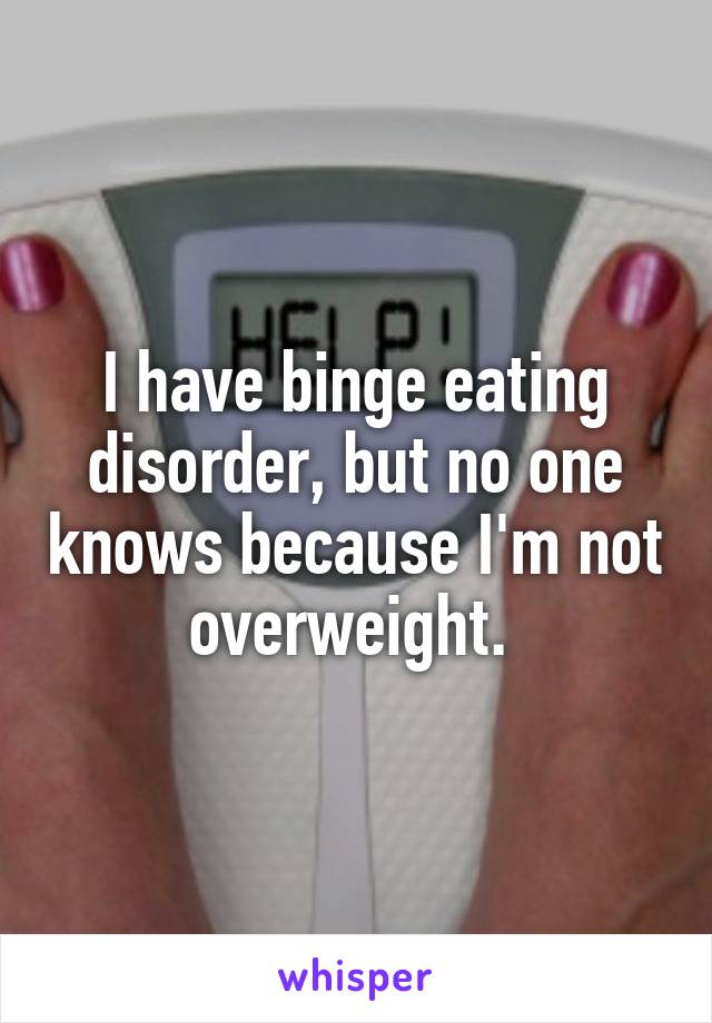 I have binge eating disorder, but no one knows because I'm not overweight. 