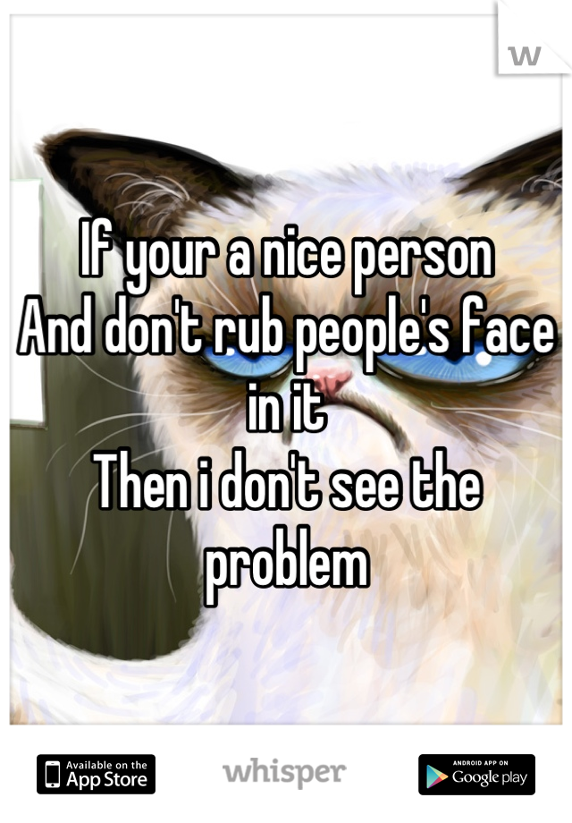 If your a nice person 
And don't rub people's face in it
Then i don't see the problem
