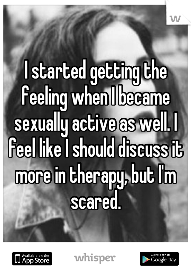 I started getting the feeling when I became sexually active as well. I feel like I should discuss it more in therapy, but I'm scared.