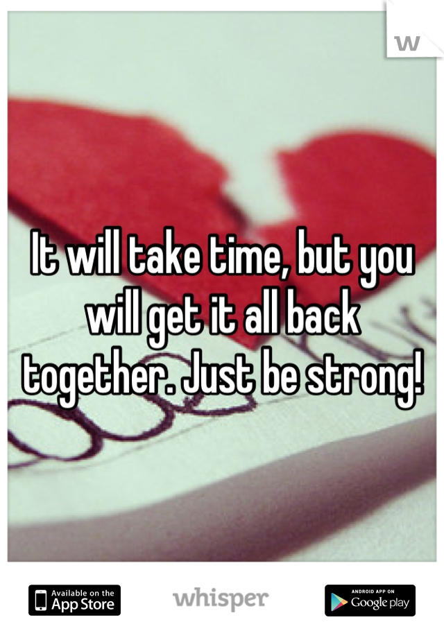 It will take time, but you will get it all back together. Just be strong!