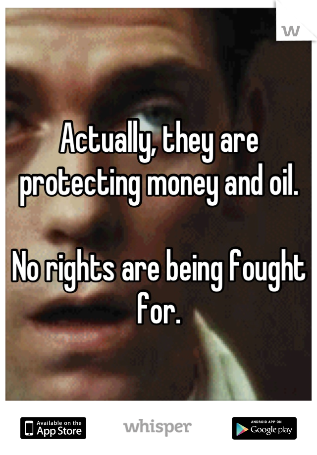 Actually, they are protecting money and oil.

No rights are being fought for.