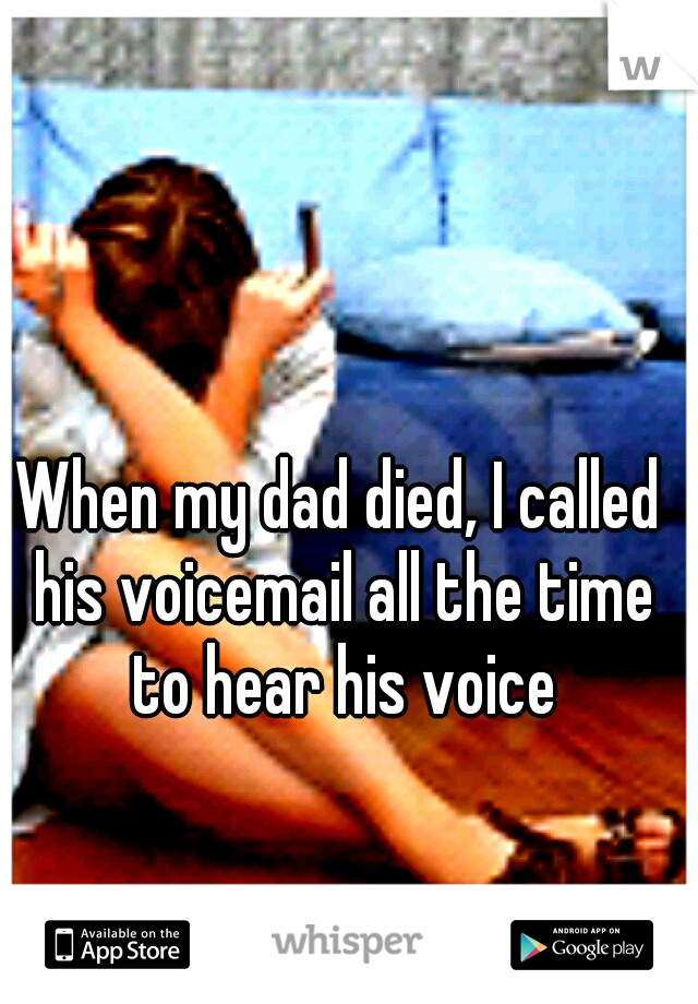 When my dad died, I called his voicemail all the time to hear his voice