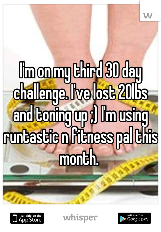 I'm on my third 30 day challenge. I've lost 20lbs and toning up ;) I'm using runtastic n fitness pal this month. 