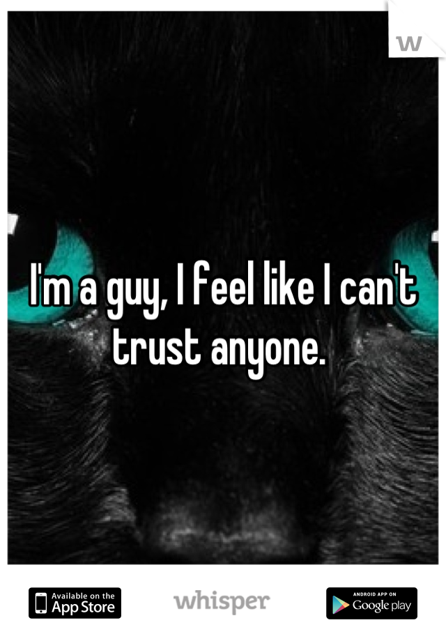I'm a guy, I feel like I can't trust anyone. 