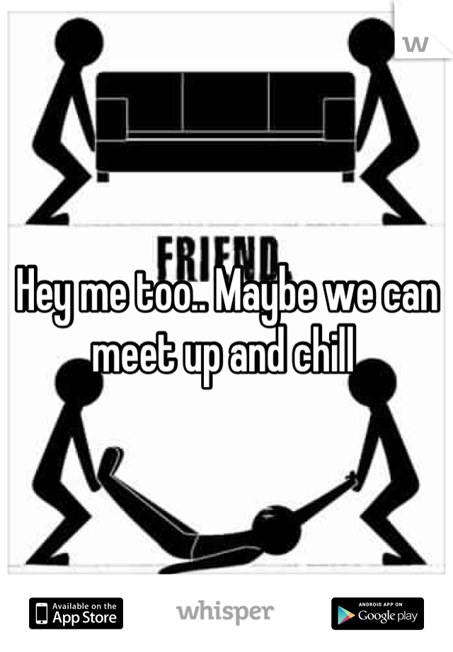 Hey me too.. Maybe we can meet up and chill 