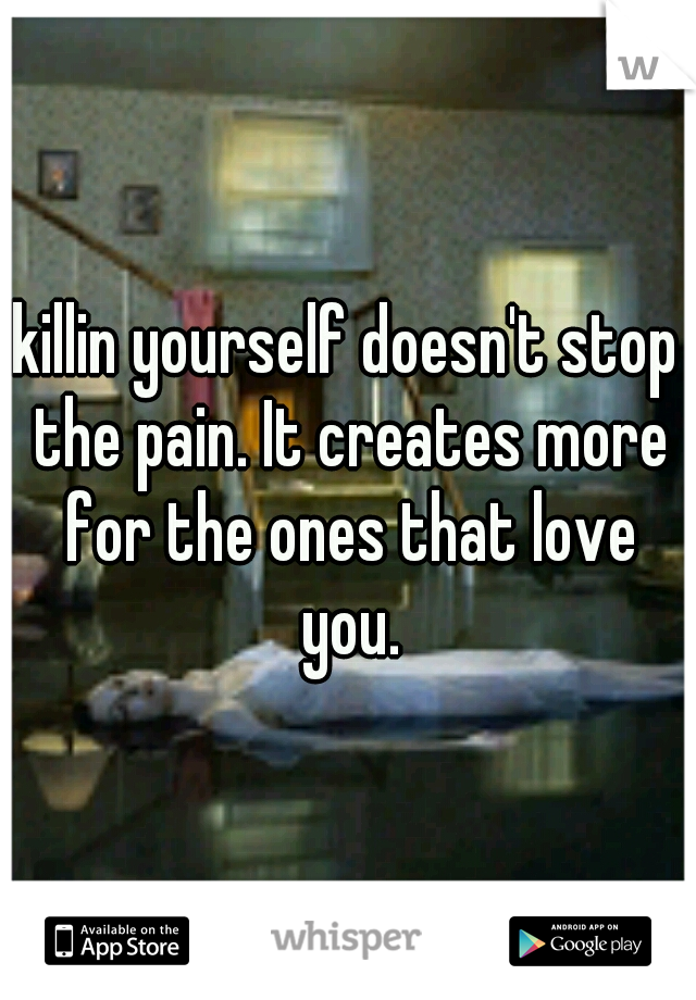 killin yourself doesn't stop the pain. It creates more for the ones that love you.