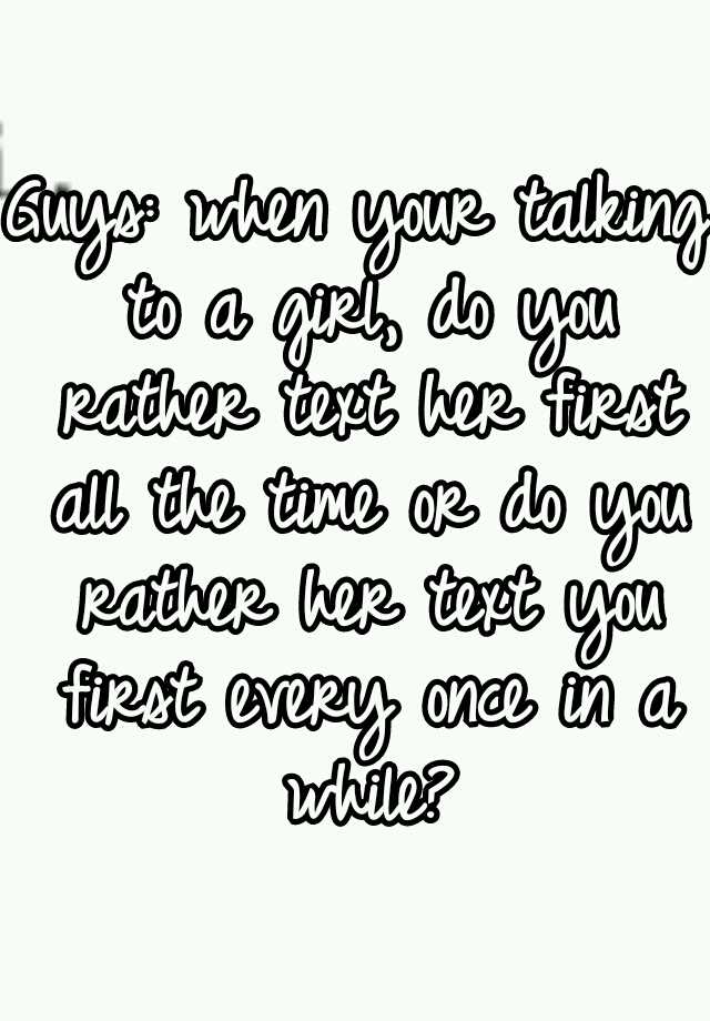 guys-when-your-talking-to-a-girl-do-you-rather-text-her-first-all-the