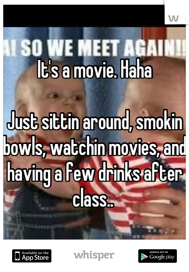 It's a movie. Haha 

Just sittin around, smokin bowls, watchin movies, and having a few drinks after class.. 