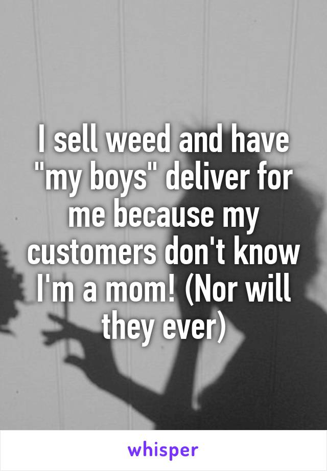 I sell weed and have "my boys" deliver for me because my customers don't know I'm a mom! (Nor will they ever)