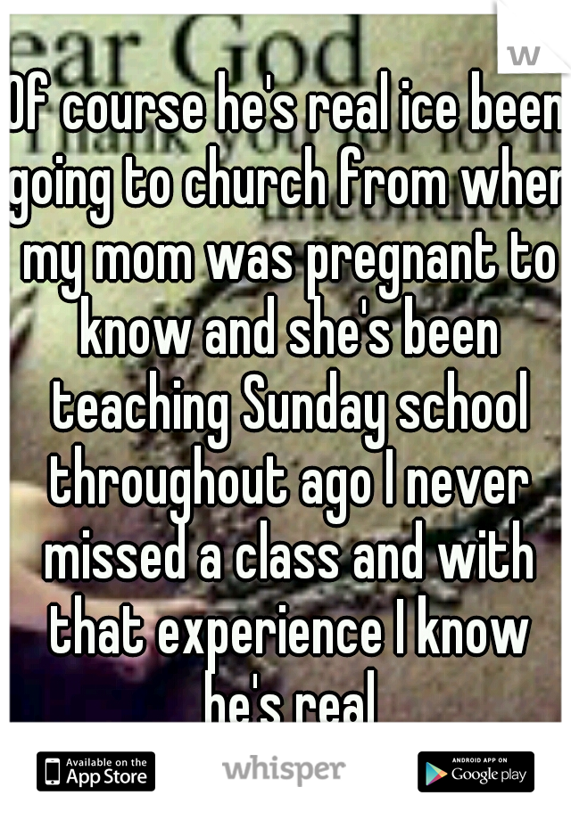 Of course he's real ice been going to church from when my mom was pregnant to know and she's been teaching Sunday school throughout ago I never missed a class and with that experience I know he's real