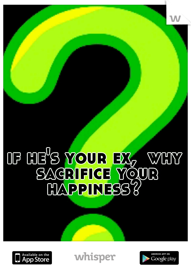 if he's your ex,  why sacrifice your happiness? 