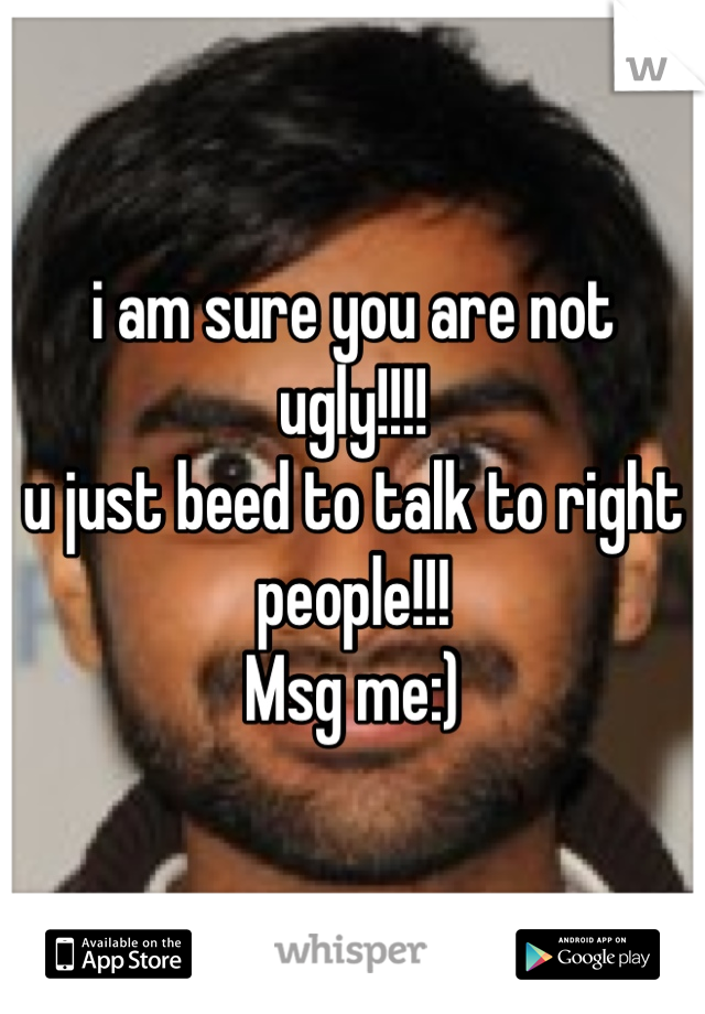 i am sure you are not ugly!!!!
u just beed to talk to right people!!!
Msg me:)