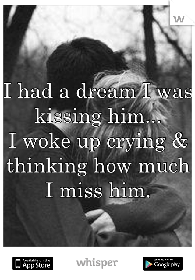 I had a dream I was kissing him... 
I woke up crying & thinking how much I miss him.