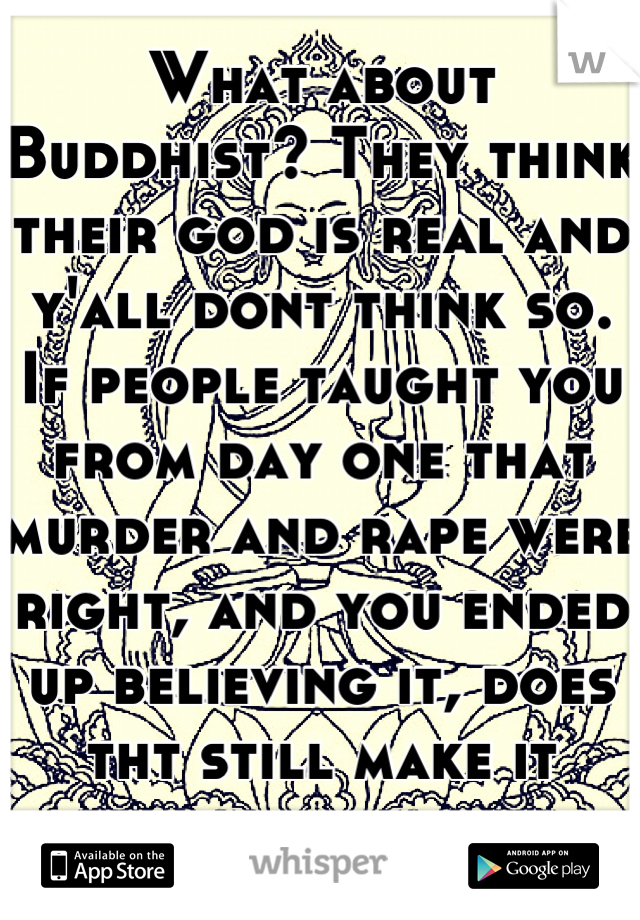 What about Buddhist? They think their god is real and y'all dont think so. If people taught you from day one that murder and rape were right, and you ended up believing it, does tht still make it right