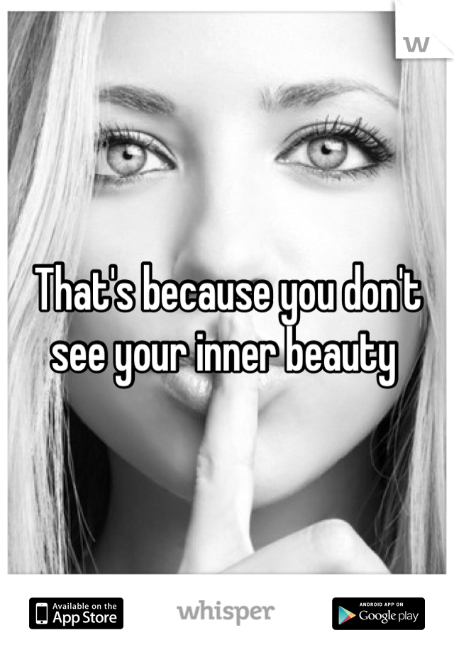 That's because you don't see your inner beauty 