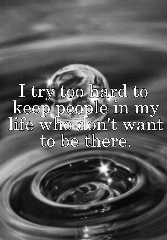 i-try-too-hard-to-keep-people-in-my-life-who-don-t-want-to-be-there