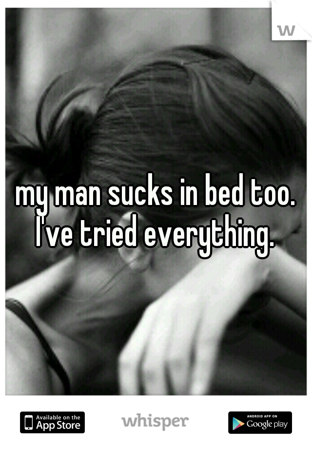 my man sucks in bed too. I've tried everything. 