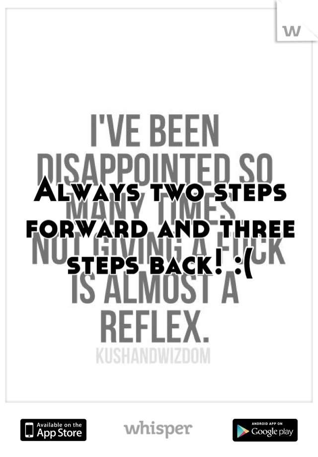 Always two steps forward and three steps back! :(
