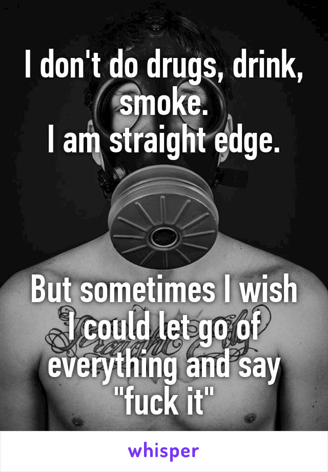 I don't do drugs, drink, smoke.
I am straight edge.



But sometimes I wish I could let go of everything and say "fuck it"