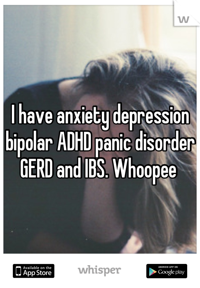 I have anxiety depression bipolar ADHD panic disorder GERD and IBS. Whoopee 