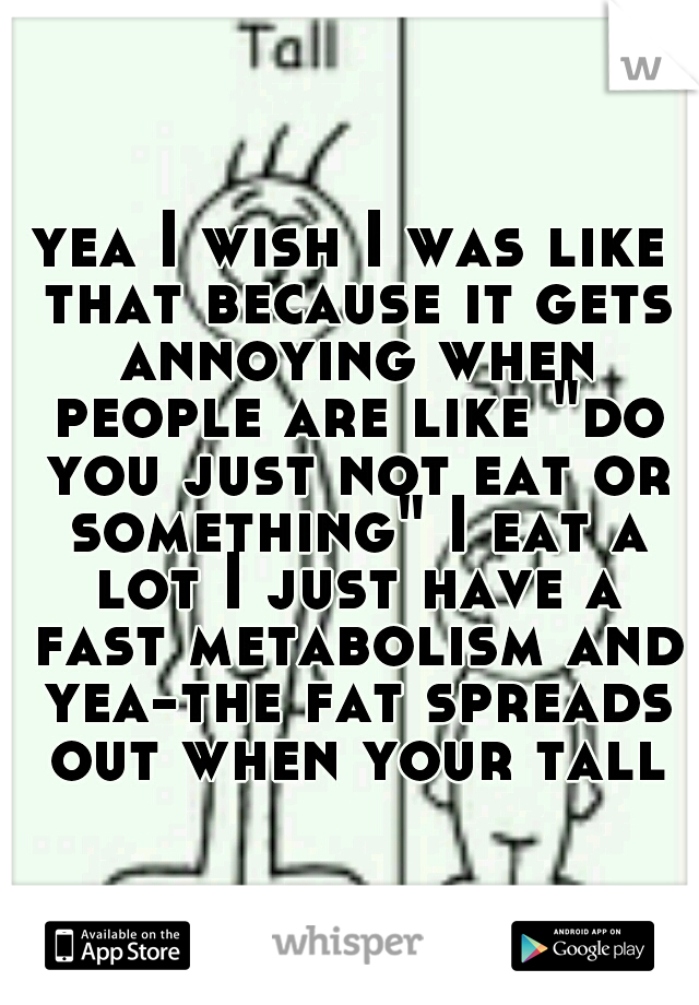 yea I wish I was like that because it gets annoying when people are like "do you just not eat or something" I eat a lot I just have a fast metabolism and yea-the fat spreads out when your tall
