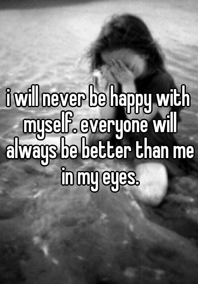 i-will-never-be-happy-with-myself-everyone-will-always-be-better-than