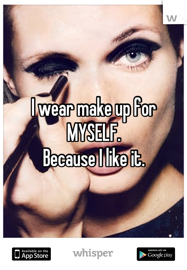 I wear make up for MYSELF.
Because I like it.