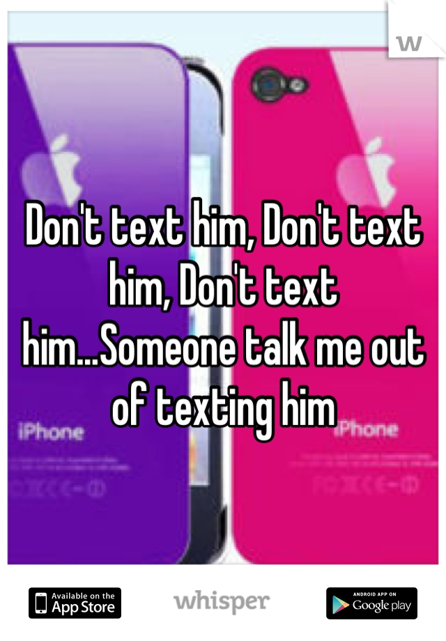 Don't text him, Don't text him, Don't text him...Someone talk me out of texting him