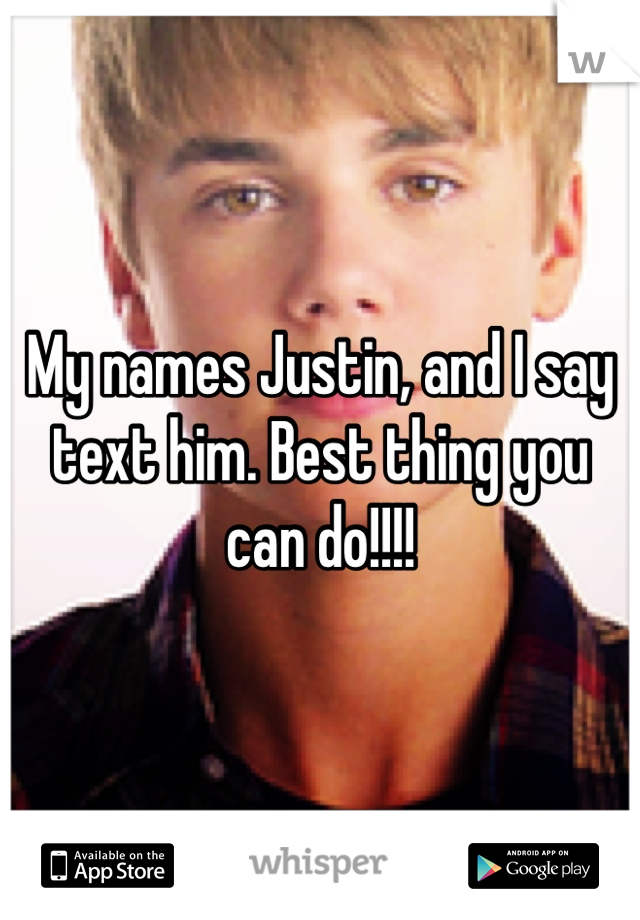 My names Justin, and I say text him. Best thing you can do!!!!
