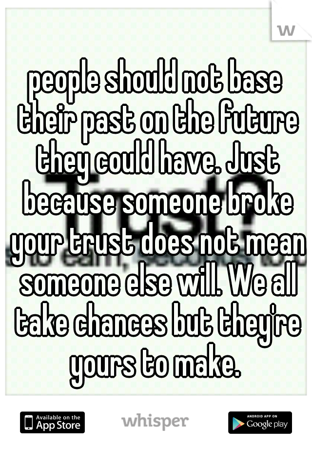 people should not base their past on the future they could have. Just because someone broke your trust does not mean someone else will. We all take chances but they're yours to make. 