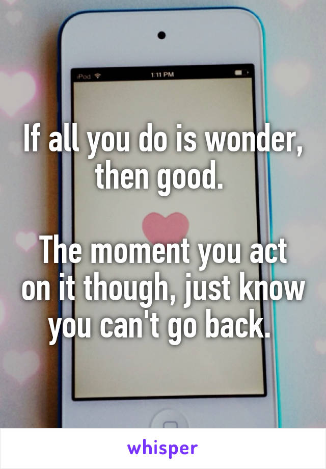 If all you do is wonder, then good. 

The moment you act on it though, just know you can't go back. 