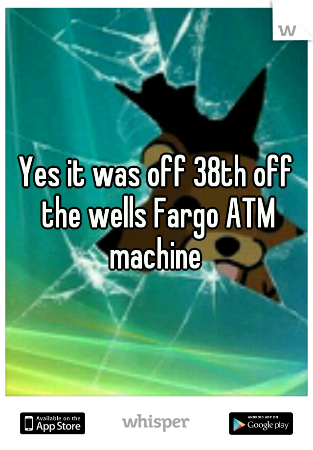 Yes it was off 38th off the wells Fargo ATM machine 