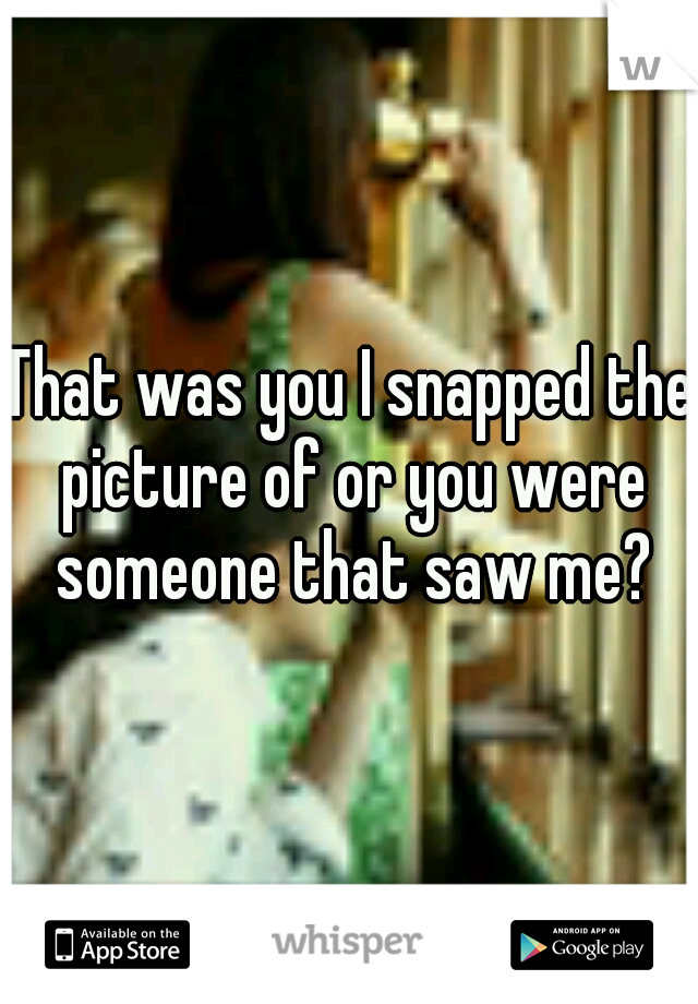 That was you I snapped the picture of or you were someone that saw me?