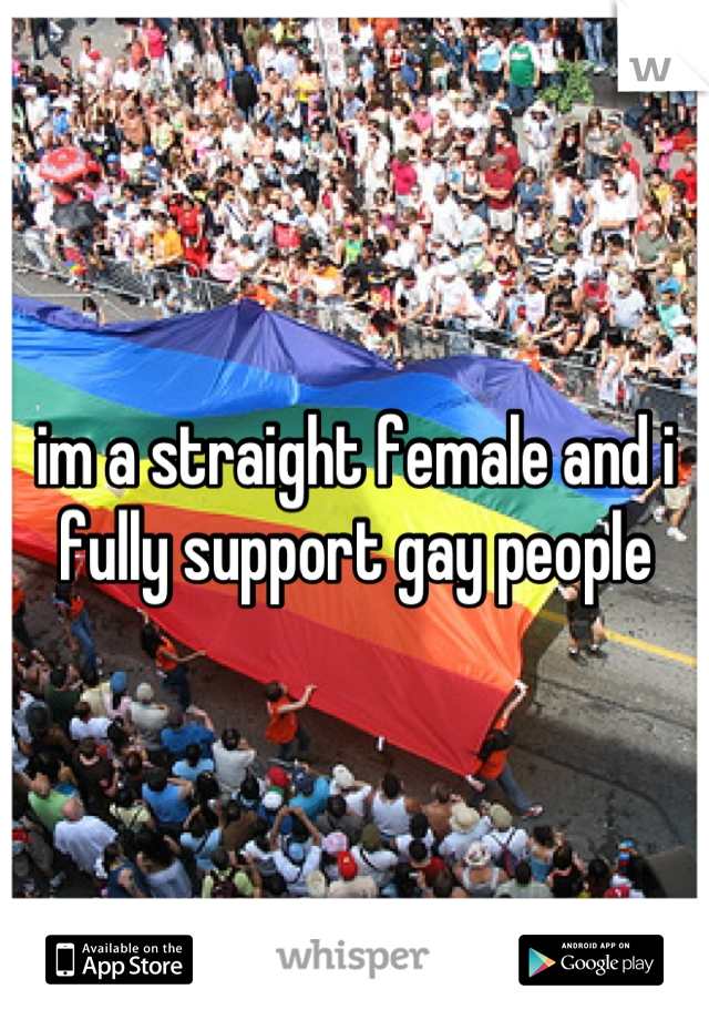im a straight female and i fully support gay people