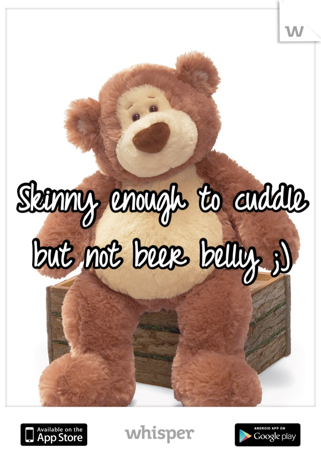 Skinny enough to cuddle but not beer belly ;)