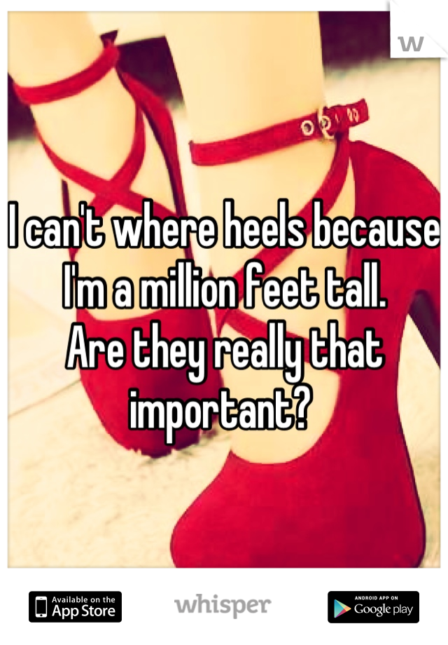 I can't where heels because I'm a million feet tall. 
Are they really that important? 