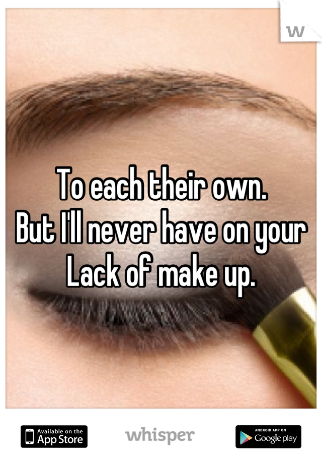 To each their own. 
But I'll never have on your 
Lack of make up.